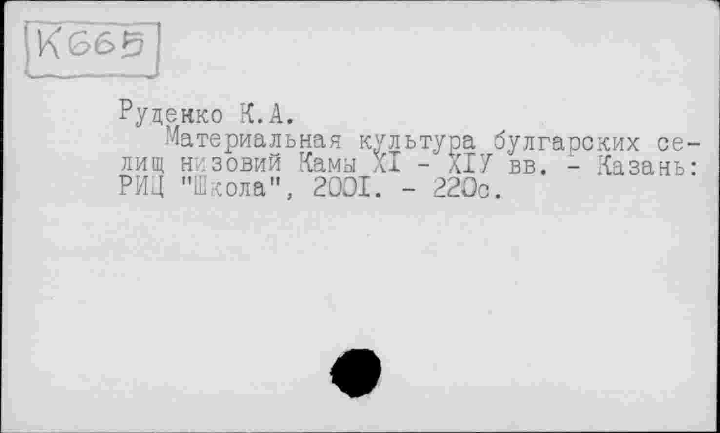 ﻿Руденко К.А.
Материальная культура булгаоских се лищ низовий Камы XI - ХІУ вв. - Казань РИД ’’Школа", 2001. - 220с.